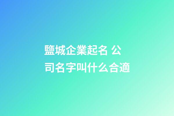 鹽城企業起名 公司名字叫什么合適-第1張-公司起名-玄機派